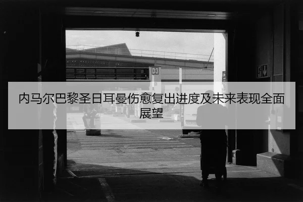内马尔巴黎圣日耳曼伤愈复出进度及未来表现全面展望