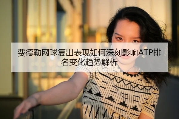 费德勒网球复出表现如何深刻影响ATP排名变化趋势解析